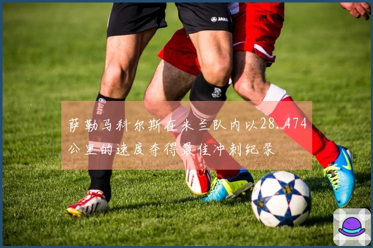 萨勒马科尔斯在米兰队内以28.474公里的速度夺得最佳冲刺纪录