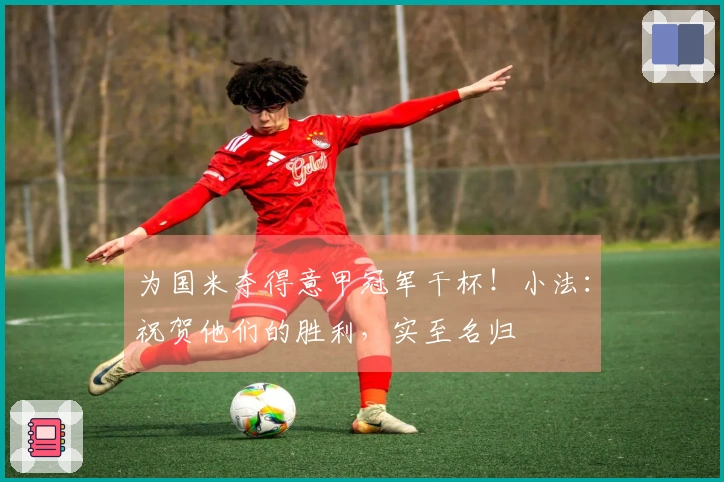 为国米夺得意甲冠军干杯！小法：祝贺他们的胜利，实至名归