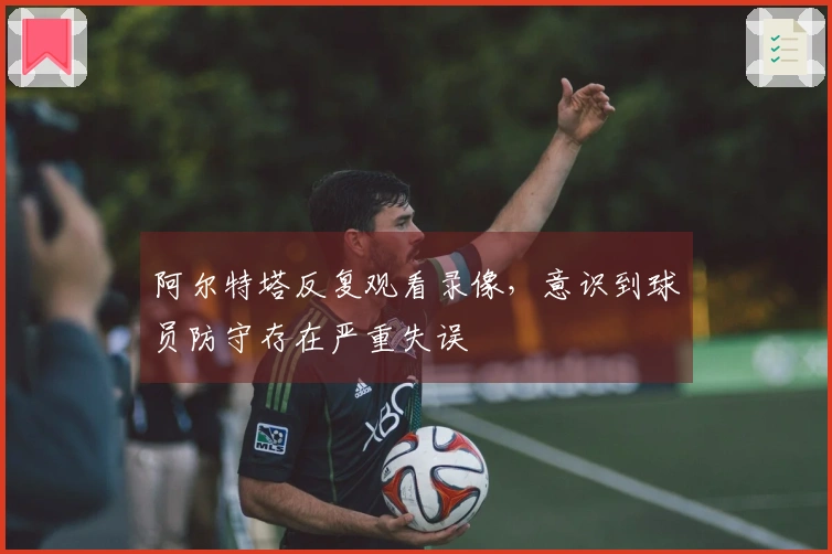 阿尔特塔反复观看录像，意识到球员防守存在严重失误