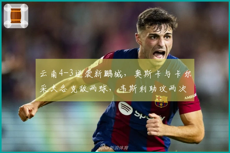 云南4-3逆袭新鹏城，奥斯卡与卡尔采夫各克敌两球，韦斯利助攻两次并进一球