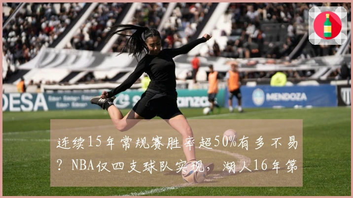 连续15年常规赛胜率超50%有多不易？NBA仅四支球队实现，湖人16年第三
