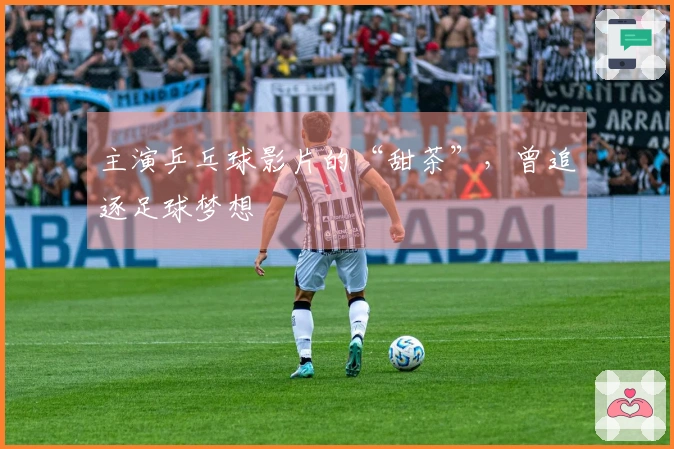 主演乒乓球影片的“甜茶”，曾追逐足球梦想