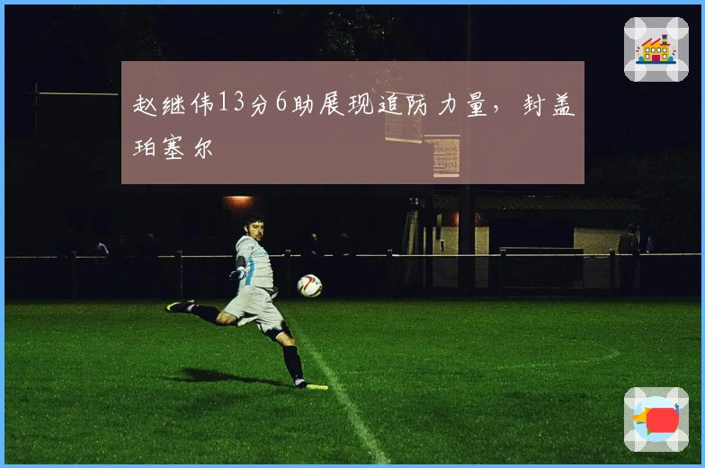 赵继伟13分6助展现追防力量，封盖珀塞尔