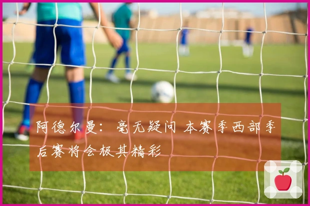 阿德尔曼：毫无疑问 本赛季西部季后赛将会极其精彩