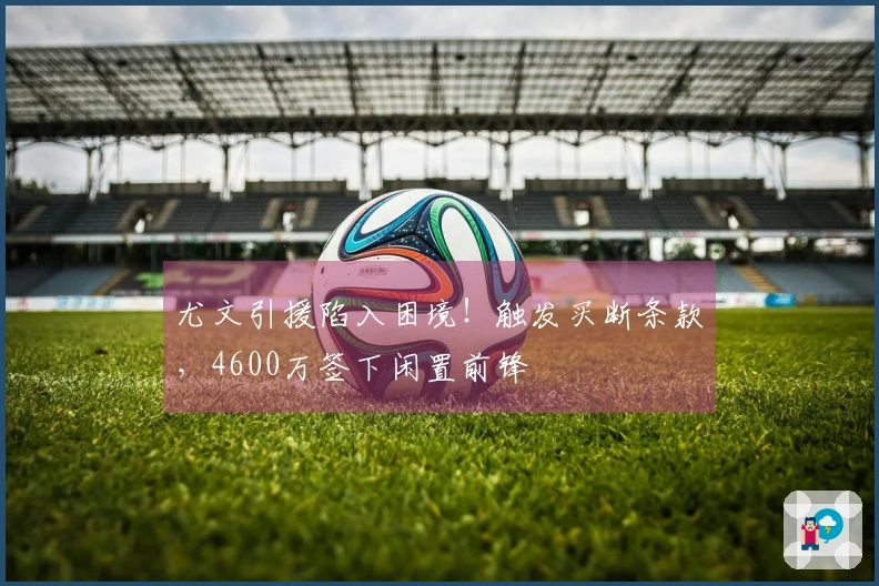 尤文引援陷入困境！触发买断条款，4600万签下闲置前锋