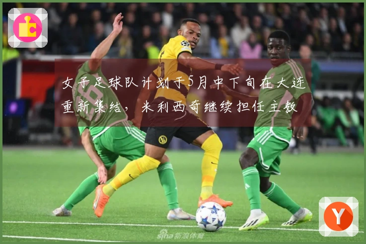 女子足球队计划于5月中下旬在大连重新集结，米利西奇继续担任主教练基本确定