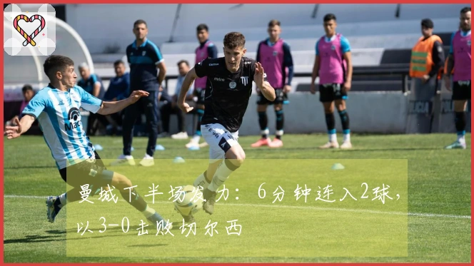曼城下半场发力：6分钟连入2球，以3-0击败切尔西