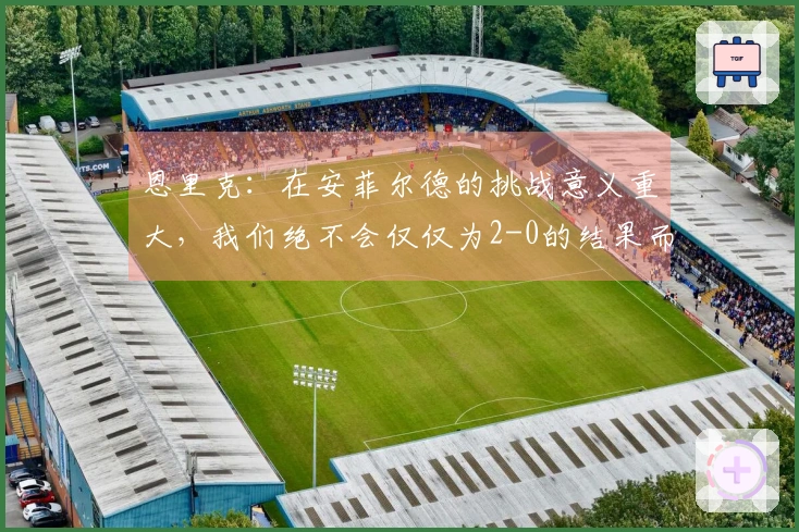 恩里克：在安菲尔德的挑战意义重大，我们绝不会仅仅为2-0的结果而防守