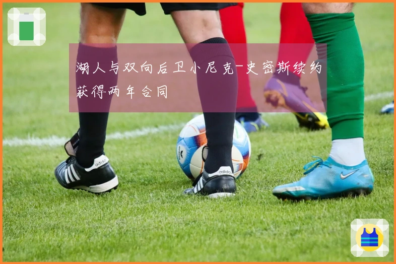 湖人与双向后卫小尼克-史密斯续约获得两年合同