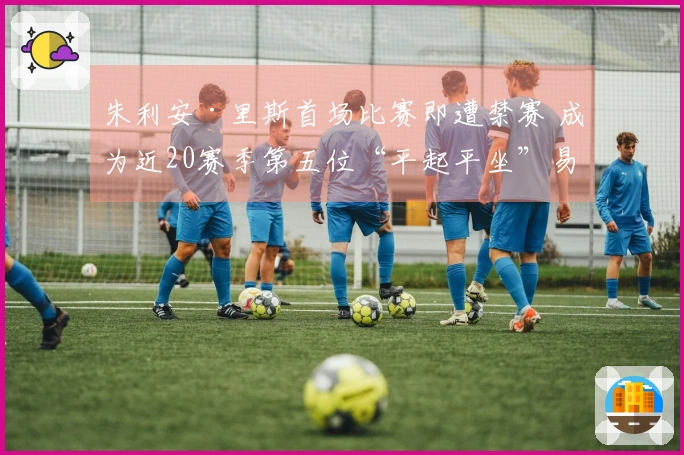 朱利安·里斯首场比赛即遭禁赛 成为近20赛季第五位“平起平坐”易建联与埃迪的新秀