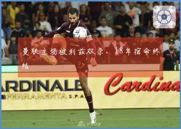 曼联主场被利兹双杀，18年宿命终结