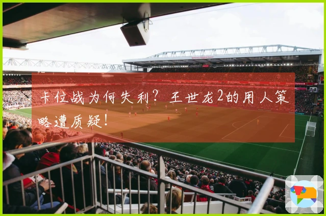 卡位战为何失利？王世龙2的用人策略遭质疑！