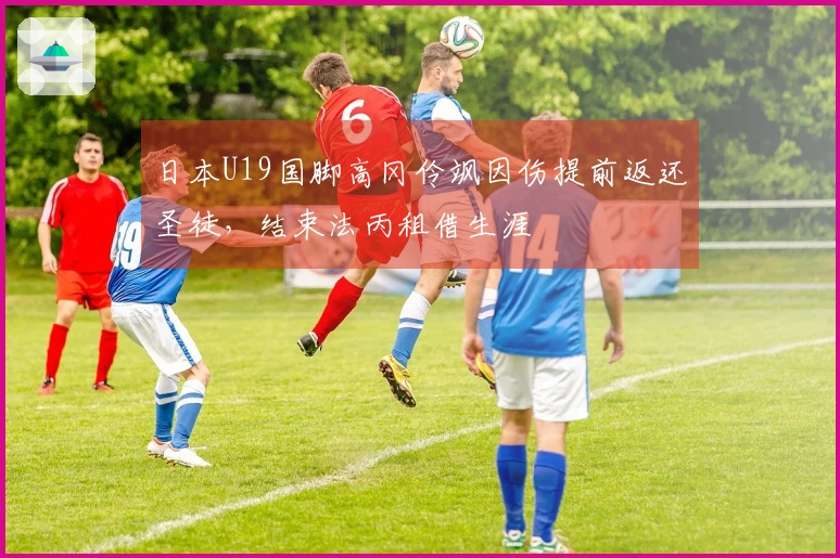 日本U19国脚高冈伶飒因伤提前返还圣徒，结束法丙租借生涯