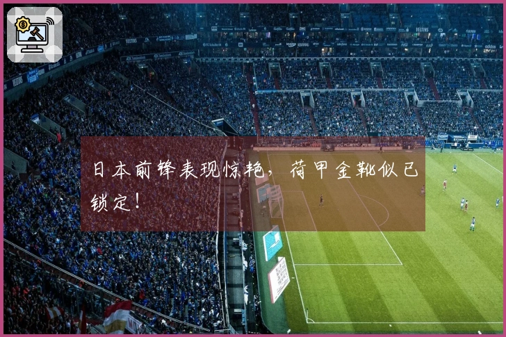 日本前锋表现惊艳，荷甲金靴似已锁定！