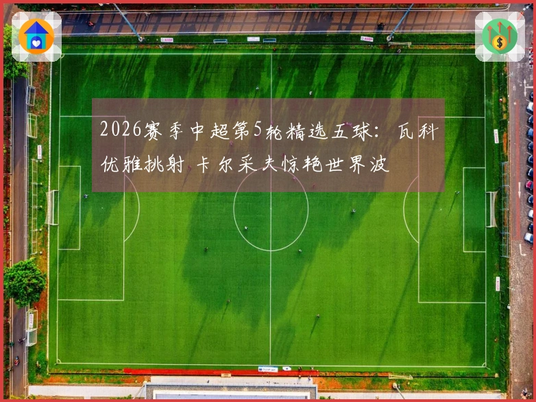 2026赛季中超第5轮精选五球：瓦科优雅挑射 卡尔采夫惊艳世界波