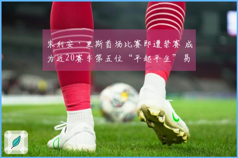 朱利安·里斯首场比赛即遭禁赛 成为近20赛季第五位“平起平坐”易建联与埃迪的新秀
