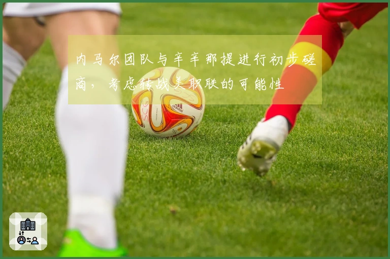 内马尔团队与辛辛那提进行初步磋商，考虑转战美职联的可能性