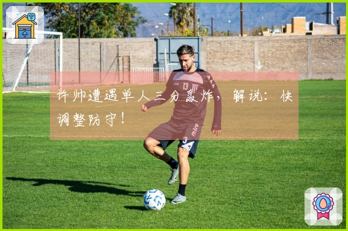 许帅遭遇单人三分轰炸，解说：快调整防守！