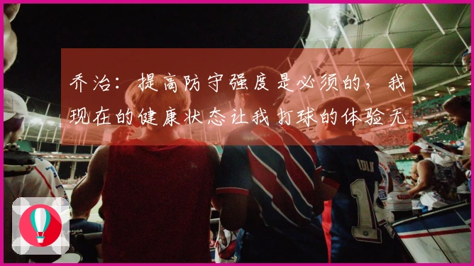 乔治：提高防守强度是必须的，我现在的健康状态让我打球的体验无比出色
