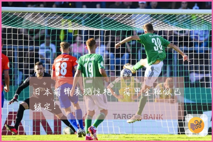 日本前锋表现惊艳，荷甲金靴似已锁定！