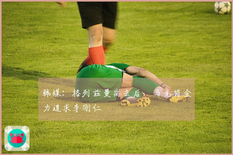 韩媒：格列兹曼离去后，马竞将全力追求李刚仁