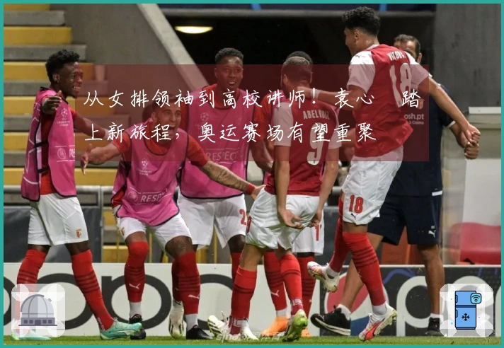 从女排领袖到高校讲师！袁心玥踏上新旅程，奥运赛场有望重聚