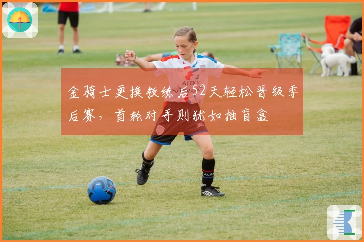 金骑士更换教练后52天轻松晋级季后赛，首轮对手则犹如抽盲盒