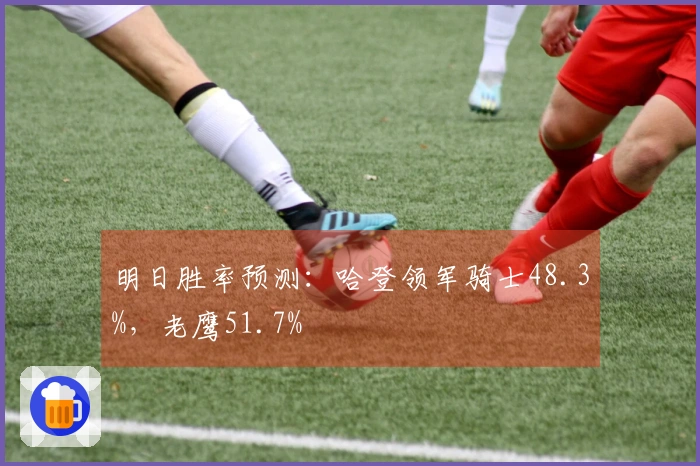 明日胜率预测：哈登领军骑士48.3%，老鹰51.7%